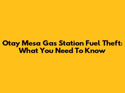 Otay Mesa Gas Station Fuel Theft: What You Need To Know