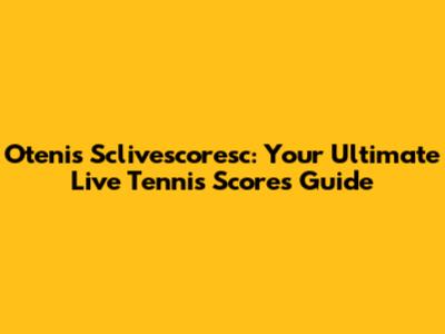 Otenis Sclivescoresc: Your Ultimate Live Tennis Scores Guide