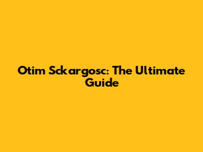 Otim Sckargosc: The Ultimate Guide