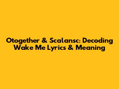 Otogether & Scalansc: Decoding 'Wake Me' Lyrics & Meaning