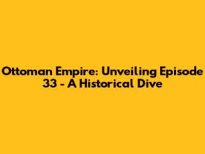 Ottoman Empire: Unveiling Episode 33 - A Historical Dive