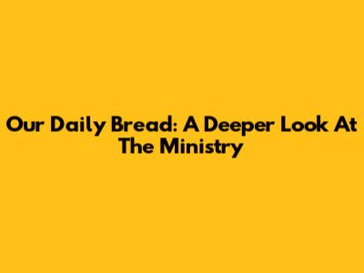Our Daily Bread: A Deeper Look At The Ministry