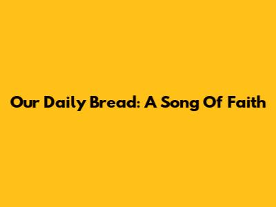Our Daily Bread: A Song Of Faith