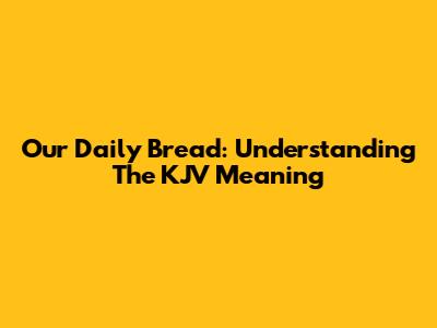 Our Daily Bread: Understanding The KJV Meaning