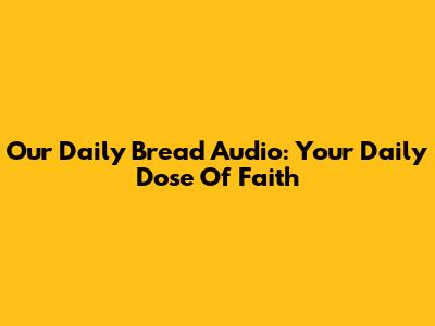 Our Daily Bread Audio: Your Daily Dose Of Faith