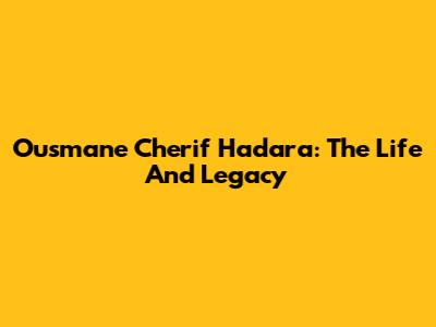 Ousmane Cherif Hadara: The Life And Legacy