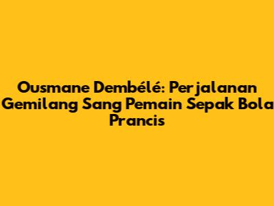 Ousmane Dembélé: Perjalanan Gemilang Sang Pemain Sepak Bola Prancis