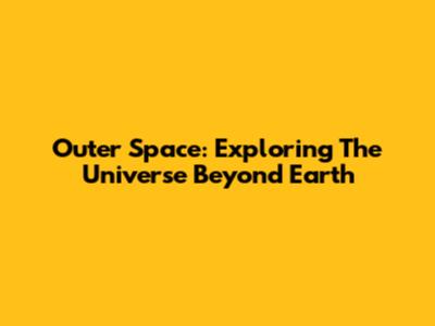 Outer Space: Exploring The Universe Beyond Earth