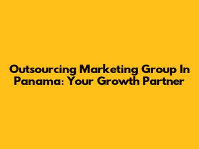 Outsourcing Marketing Group In Panama: Your Growth Partner