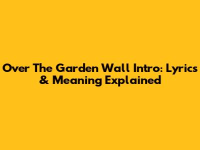 Over The Garden Wall Intro: Lyrics & Meaning Explained