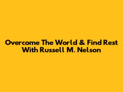 Overcome The World & Find Rest With Russell M. Nelson