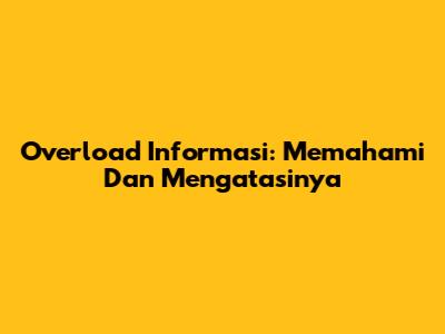 Overload Informasi: Memahami Dan Mengatasinya