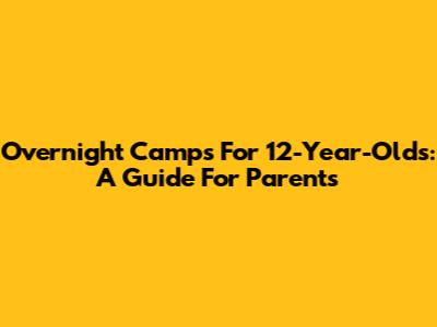 Overnight Camps For 12-Year-Olds: A Guide For Parents