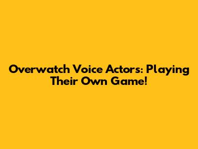 Overwatch Voice Actors: Playing Their Own Game!
