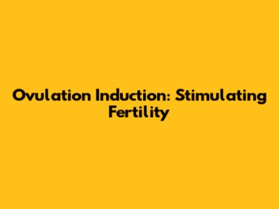 Ovulation Induction: Stimulating Fertility
