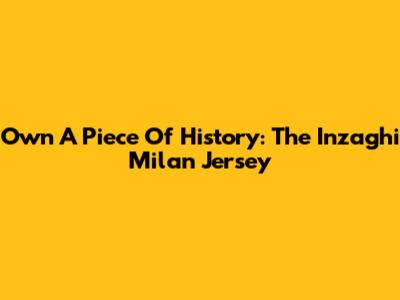 Own A Piece Of History: The Inzaghi Milan Jersey