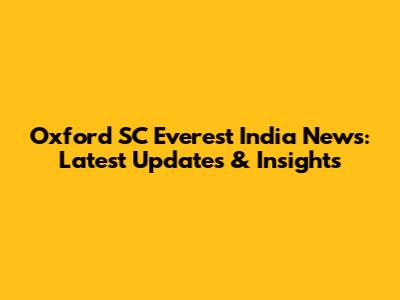 Oxford SC Everest India News: Latest Updates & Insights