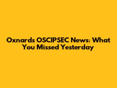 Oxnard's OSCIPSEC News: What You Missed Yesterday