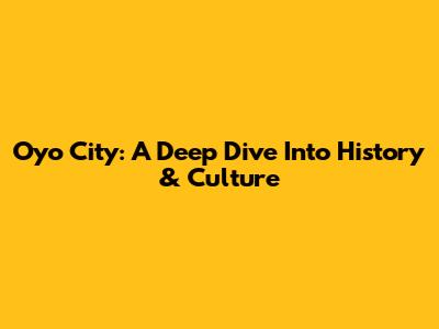 Oyo City: A Deep Dive Into History & Culture