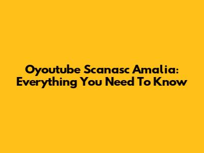Oyoutube Scanasc Amalia: Everything You Need To Know