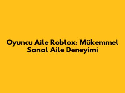 Oyuncu Aile Roblox: Mükemmel Sanal Aile Deneyimi