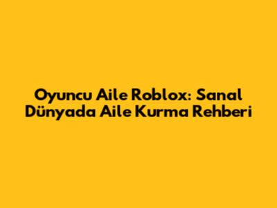Oyuncu Aile Roblox: Sanal Dünyada Aile Kurma Rehberi