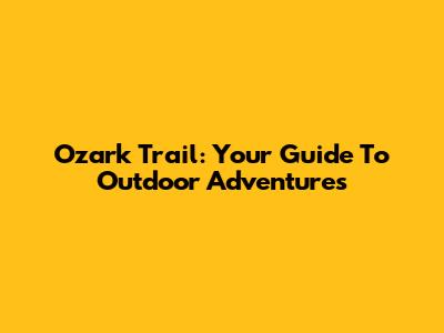 Ozark Trail: Your Guide To Outdoor Adventures