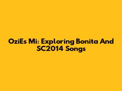 OziEs Mi: Exploring Bonita And SC2014 Songs