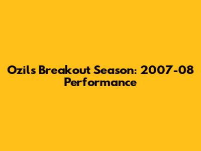 Ozil's Breakout Season: 2007-08 Performance
