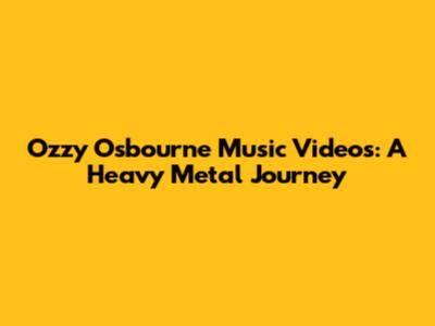 Ozzy Osbourne Music Videos: A Heavy Metal Journey