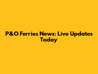 P&O Ferries News: Live Updates Today