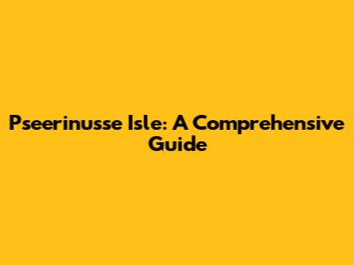 P'seerinu'sse Isle: A Comprehensive Guide