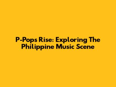 P-Pop's Rise: Exploring The Philippine Music Scene