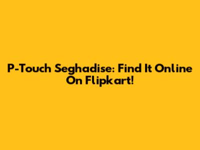 P-Touch Seghadise: Find It Online On Flipkart!