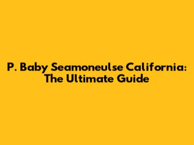 P. Baby Seamoneulse California: The Ultimate Guide