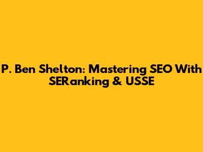 P. Ben Shelton: Mastering SEO With SERanking & USSE