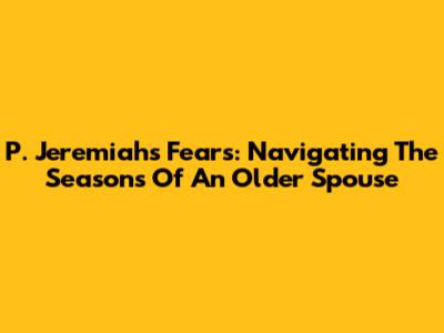 P. Jeremiah's Fears: Navigating The Seasons Of An Older Spouse
