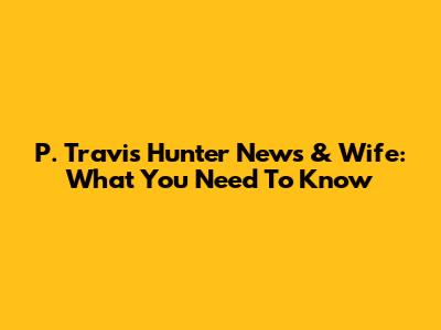 P. Travis Hunter News & Wife: What You Need To Know