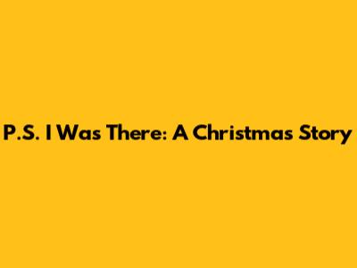 P.S. I Was There: A Christmas Story