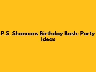 P.S. Shannon's Birthday Bash: Party Ideas
