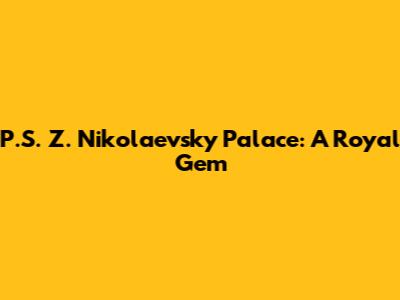 P.S. Z. Nikolaevsky Palace: A Royal Gem