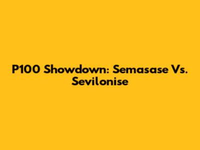 P100 Showdown: Semasase Vs. Sevilonise