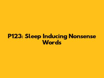 P123: Sleep Inducing Nonsense Words