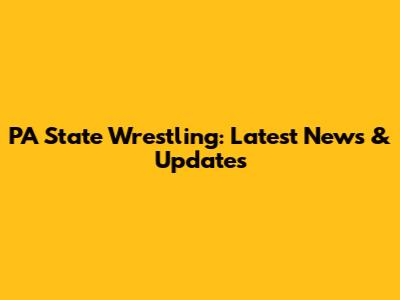 PA State Wrestling: Latest News & Updates