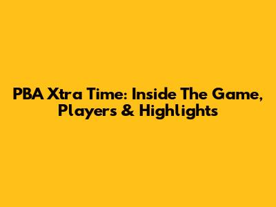 PBA Xtra Time: Inside The Game, Players & Highlights