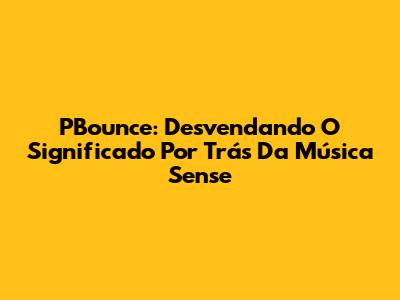 PBounce: Desvendando O Significado Por Trás Da Música Sense