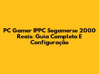 PC Gamer IPPC Segamerse 2000 Reais: Guia Completo E Configuração