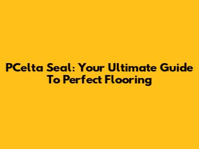PCelta Seal: Your Ultimate Guide To Perfect Flooring