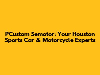 PCustom Semotor: Your Houston Sports Car & Motorcycle Experts
