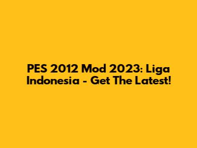 PES 2012 Mod 2023: Liga Indonesia - Get The Latest!